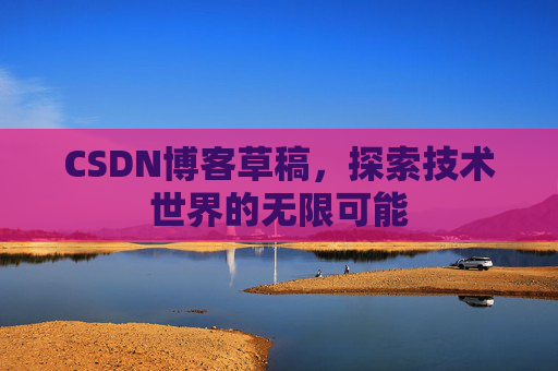 CSDN博客草稿,探索技术世界的无限可能 CSDN博客草稿,探索技术世界的无限可能